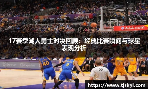 17赛季湖人勇士对决回顾：经典比赛瞬间与球星表现分析