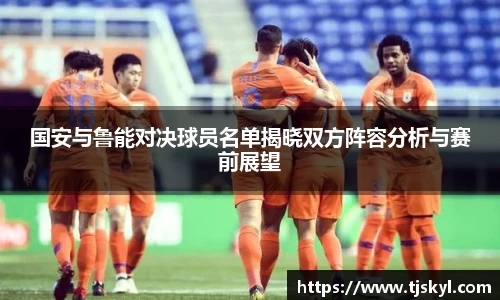 国安与鲁能对决球员名单揭晓双方阵容分析与赛前展望