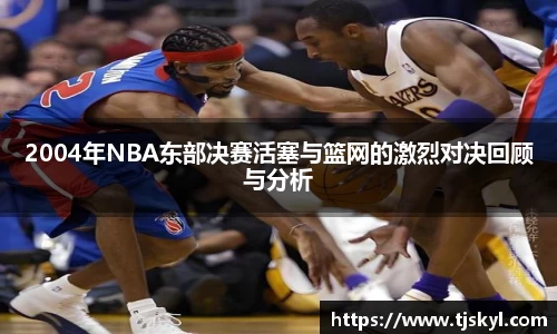 2004年NBA东部决赛活塞与篮网的激烈对决回顾与分析